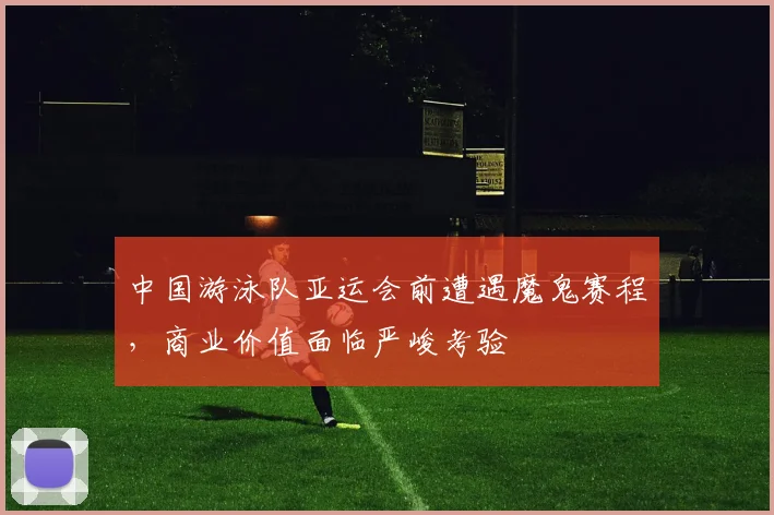 中国游泳队亚运会前遭遇魔鬼赛程，商业价值面临严峻考验