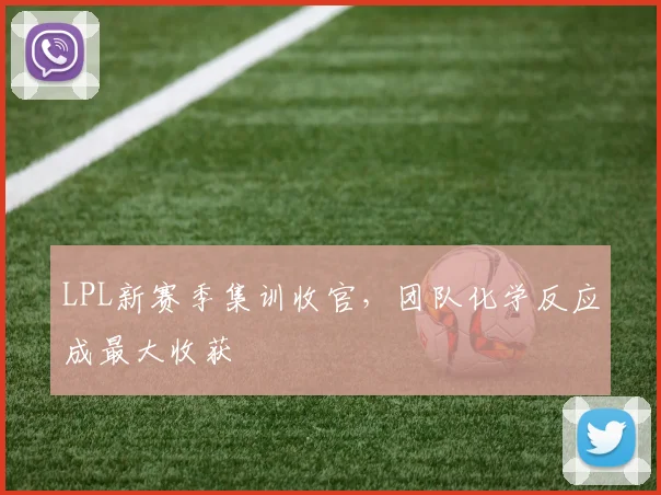 LPL新赛季集训收官，团队化学反应成最大收获