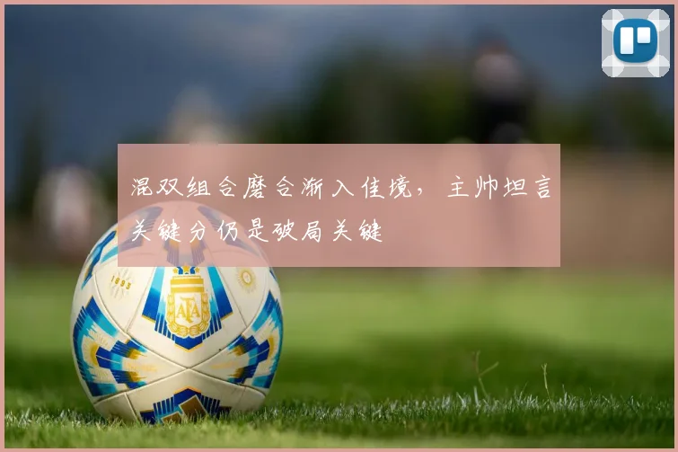 混双组合磨合渐入佳境，主帅坦言关键分仍是破局关键
