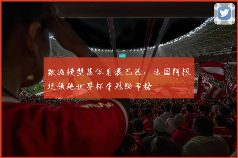 数据模型集体看衰巴西，法国阿根廷领跑世界杯夺冠赔率榜