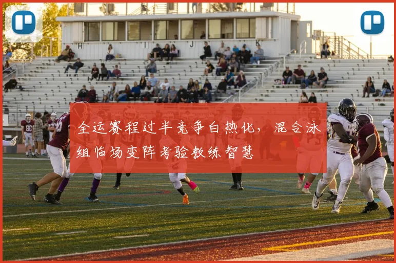 全运赛程过半竞争白热化，混合泳组临场变阵考验教练智慧