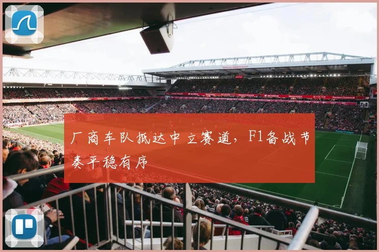 厂商车队抵达中立赛道，F1备战节奏平稳有序