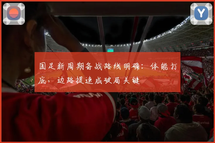 国足新周期备战路线明确：体能打底，边路提速成破局关键