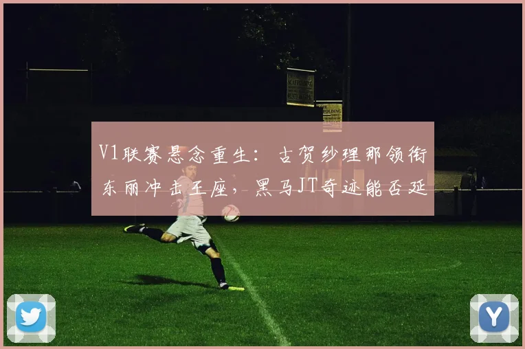 V1联赛悬念重生：古贺纱理那领衔东丽冲击王座，黑马JT奇迹能否延续？