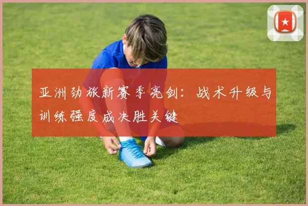 亚洲劲旅新赛季亮剑：战术升级与训练强度成决胜关键
