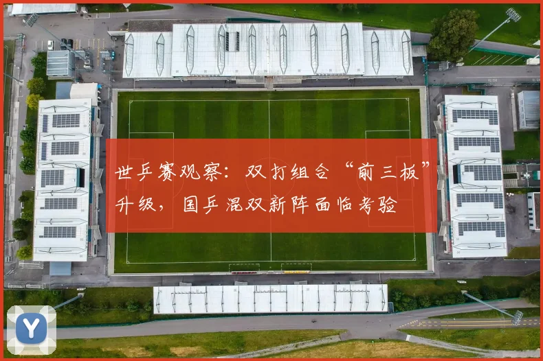 世乒赛观察：双打组合“前三板”升级，国乒混双新阵面临考验