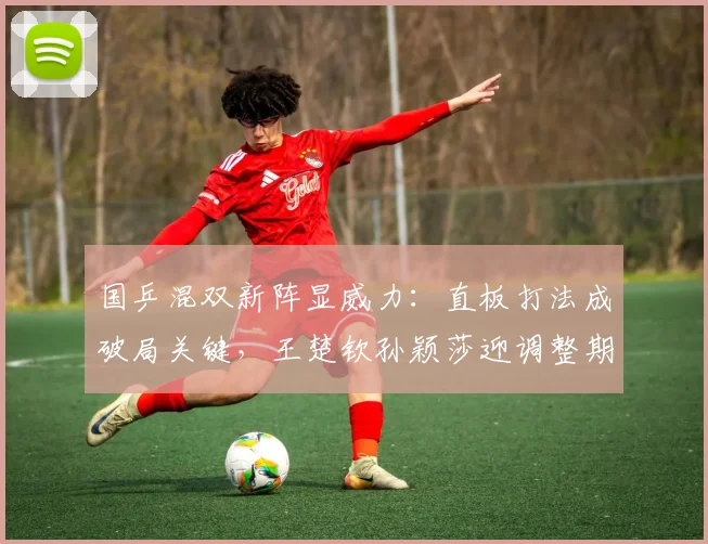 国乒混双新阵显威力：直板打法成破局关键，王楚钦孙颖莎迎调整期