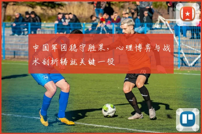 中国军团稳守胜果，心理博弈与战术剖析铸就关键一役