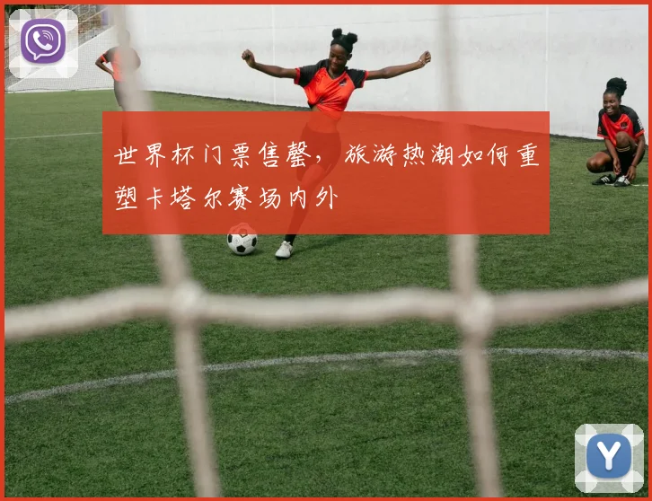 世界杯门票售罄，旅游热潮如何重塑卡塔尔赛场内外