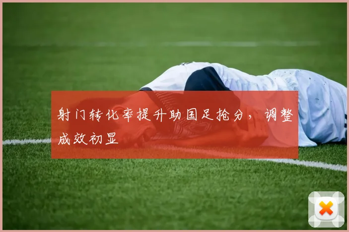 射门转化率提升助国足抢分，调整成效初显