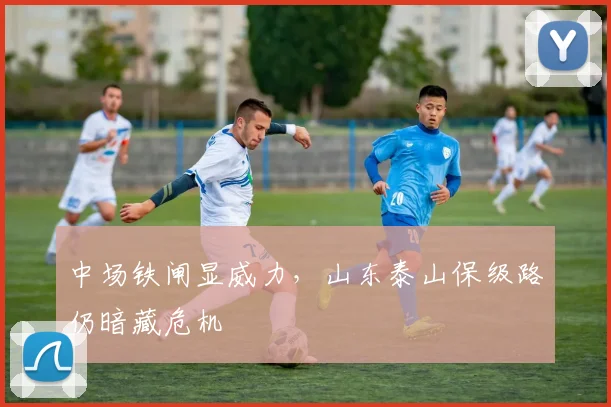 中场铁闸显威力，山东泰山保级路仍暗藏危机
