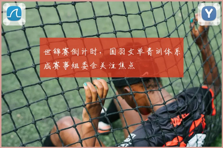 世锦赛倒计时，国羽女单青训体系成赛事组委会关注焦点