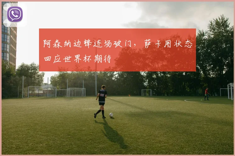 阿森纳边锋连场破门，萨卡用状态回应世界杯期待
