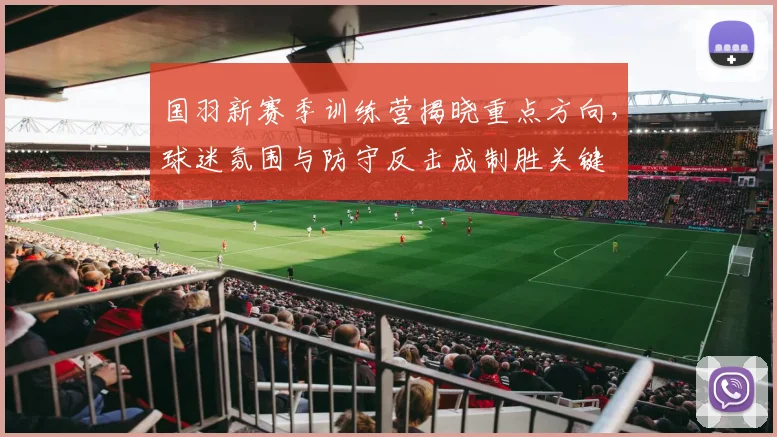 国羽新赛季训练营揭晓重点方向，球迷氛围与防守反击成制胜关键