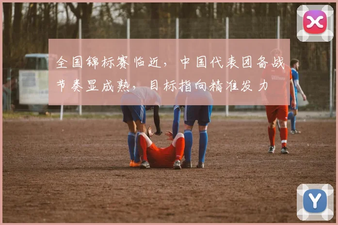 全国锦标赛临近，中国代表团备战节奏显成熟，目标指向精准发力