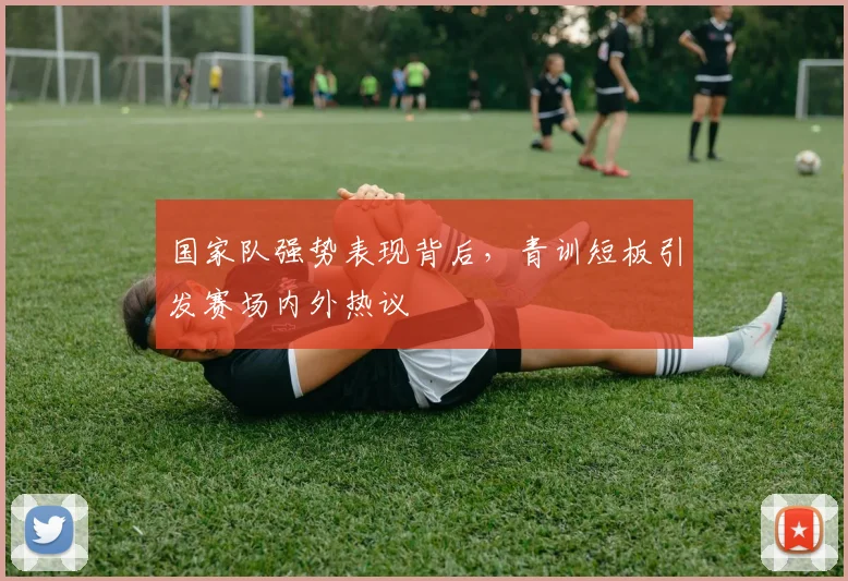 国家队强势表现背后，青训短板引发赛场内外热议