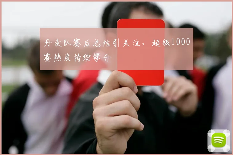 丹麦队赛后总结引关注，超级1000赛热度持续攀升