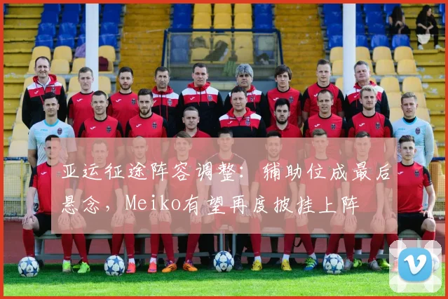 亚运征途阵容调整：辅助位成最后悬念，Meiko有望再度披挂上阵