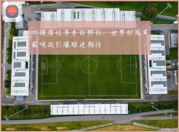 四强席位争夺白热化，世界杯冠军前哨战引爆球迷期待