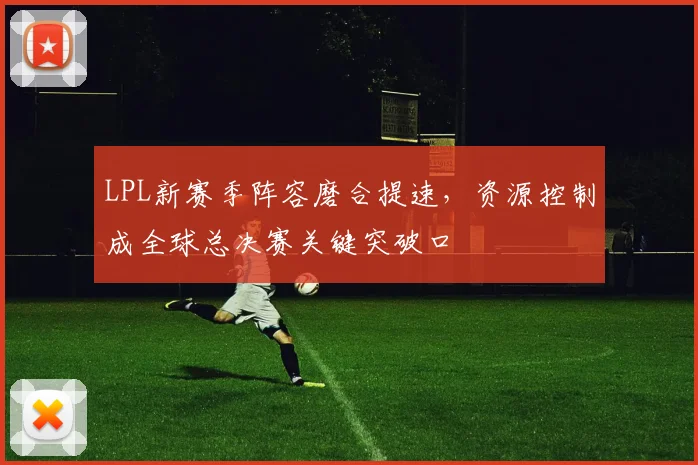 LPL新赛季阵容磨合提速，资源控制成全球总决赛关键突破口