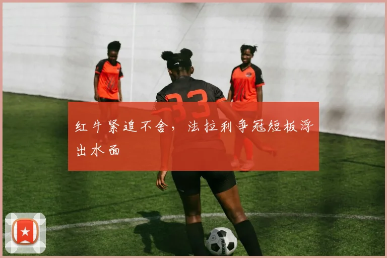 红牛紧追不舍，法拉利争冠短板浮出水面