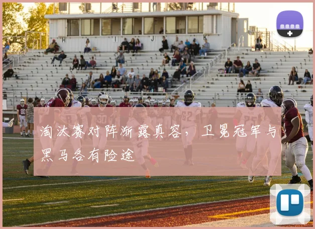 淘汰赛对阵渐露真容，卫冕冠军与黑马各有险途