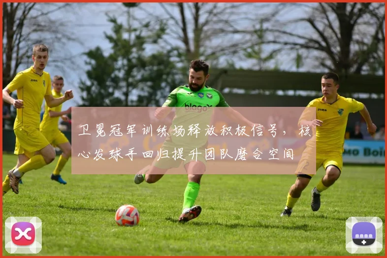 卫冕冠军训练场释放积极信号，核心发球手回归提升团队磨合空间