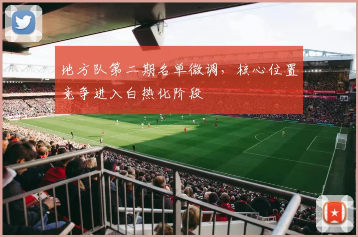 地方队第二期名单微调，核心位置竞争进入白热化阶段