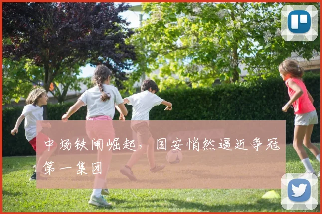 中场铁闸崛起，国安悄然逼近争冠第一集团