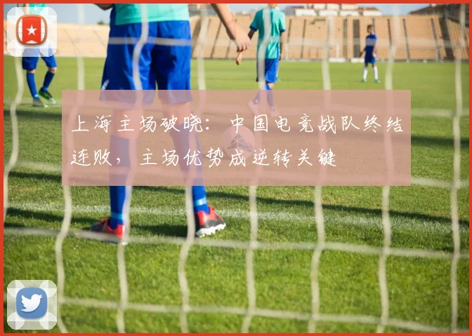上海主场破晓：中国电竞战队终结连败，主场优势成逆转关键