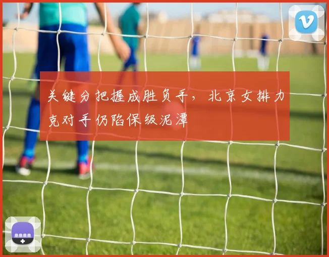 关键分把握成胜负手，北京女排力克对手仍陷保级泥潭