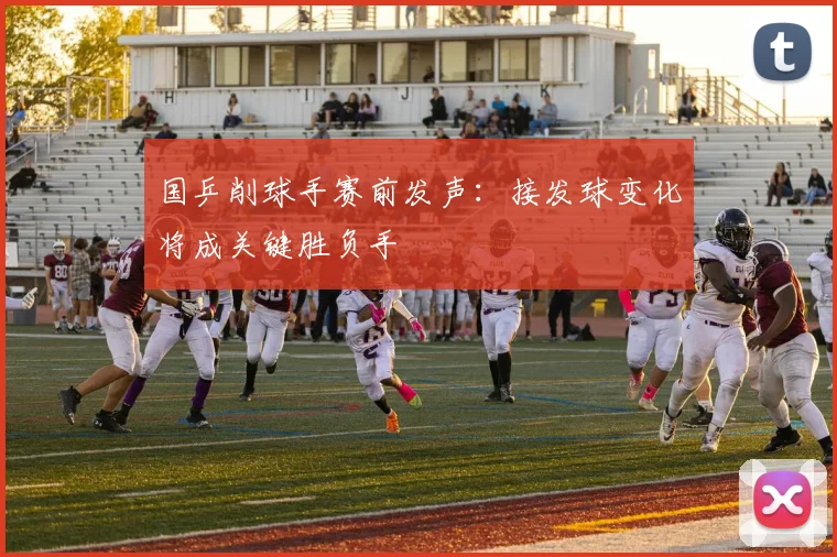 国乒削球手赛前发声：接发球变化将成关键胜负手