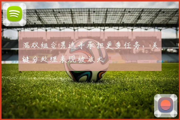 混双组合男选手承担更多任务，关键分处理表现被放大