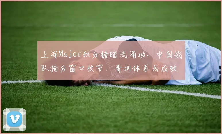 上海Major积分榜暗流涌动，中国战队抢分窗口收窄，青训体系或成破局关键