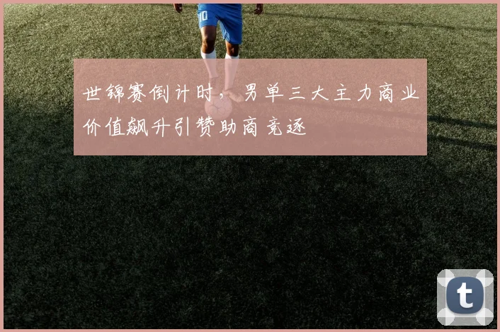 世锦赛倒计时，男单三大主力商业价值飙升引赞助商竞逐