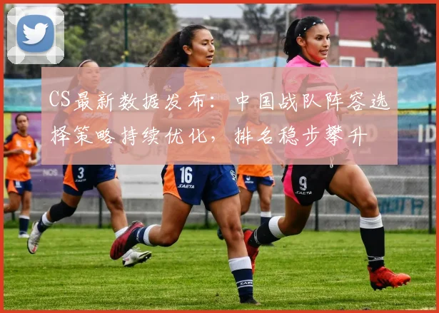 CS最新数据发布：中国战队阵容选择策略持续优化，排名稳步攀升
