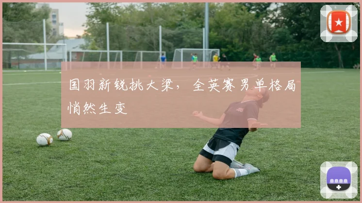 国羽新锐挑大梁，全英赛男单格局悄然生变