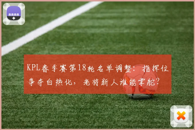 KPL春季赛第18轮名单调整：指挥位争夺白热化，老将新人谁能掌舵？