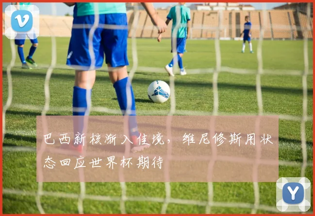 巴西新核渐入佳境，维尼修斯用状态回应世界杯期待