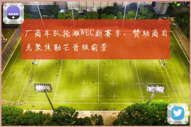 厂商车队抢滩WEC新赛季，赞助商目光聚焦勒芒晋级前景