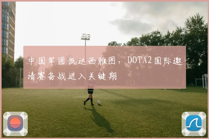 中国军团抵达西雅图，DOTA2国际邀请赛备战进入关键期