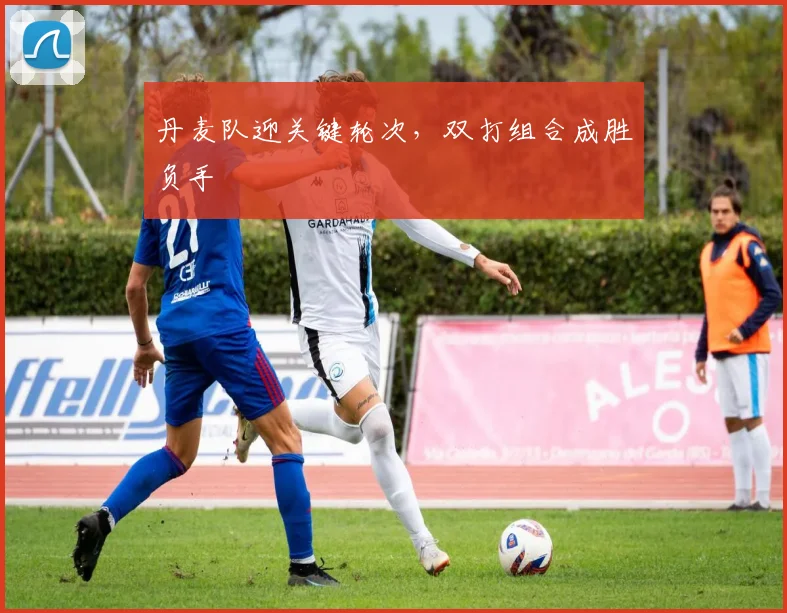 丹麦队迎关键轮次，双打组合成胜负手