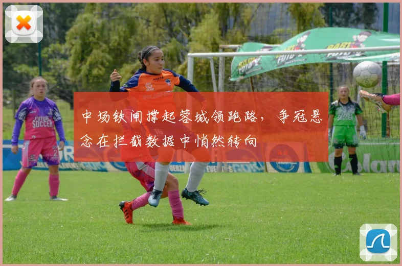 中场铁闸撑起蓉城领跑路，争冠悬念在拦截数据中悄然转向