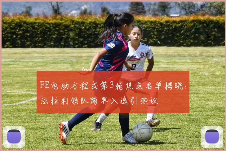 FE电动方程式第3轮焦点名单揭晓，法拉利领队跨界入选引热议